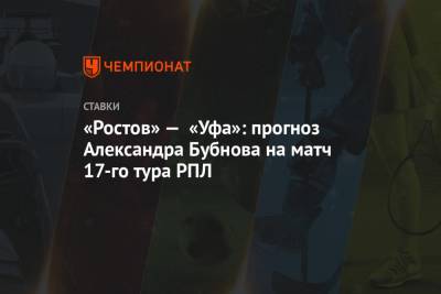 Рашид Рахимов - Александр Бубнов - «Ростов» — «Уфа»: прогноз Александра Бубнова на матч 17-го тура РПЛ - championat.com - Уфа - Ростов-На-Дону