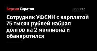 Сотрудник УФСИН с зарплатой 75 тысяч рублей набрал долгов на 2 миллиона и обанкротился - nversia.ru - Саратовская обл. - Вольск