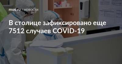 В столице зафиксировано еще 7512 случаев COVID-19 - mos.ru - Москва