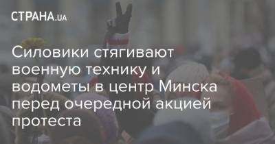 Силовики стягивают военную технику и водометы в центр Минска перед очередной акцией протеста - strana.ua - Украина - Белоруссия - Минск