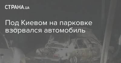 Под Киевом на парковке взорвался автомобиль - strana.ua - Украина - Киев - Львов - Львовская обл.