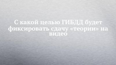 С какой целью ГИБДД будет фиксировать сдачу «теории» на видео - chelny-izvest.ru