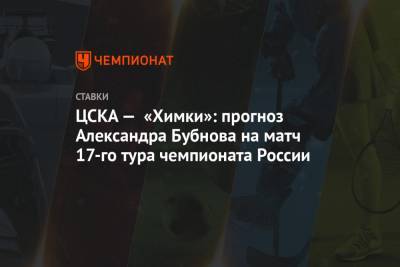 Александр Бубнов - Игорь Черевченко - ЦСКА — «Химки»: прогноз Александра Бубнова на матч 17-го тура чемпионата России - championat.com - Москва