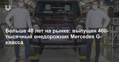 Больше 40 лет на рынке: выпущен 400-тысячный внедорожник Mercedes G-класса - news.tut.by