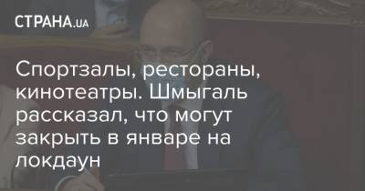 Владимир Зеленский - Денис Шмыгаль - Спортзалы, рестораны, кинотеатры. Шмыгаль рассказал, что могут закрыть в январе на локдаун - strana.ua - Украина