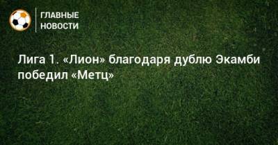 Лига 1. «Лион» благодаря дублю Экамби победил «Метц» - bombardir.ru