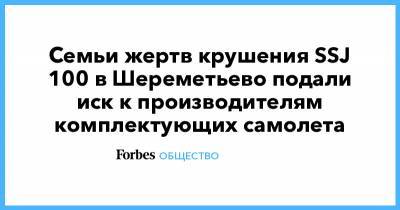 Семьи жертв крушения SSJ 100 в Шереметьево подали иск к производителям комплектующих самолета - forbes.ru - Шереметьево