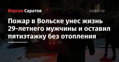 Пожар в Вольске унес жизнь 29-летнего мужчины и оставил пятиэтажку без отопления - nversia.ru - Саратовская обл. - Вольск