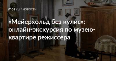 «Мейерхольд без кулис»: онлайн-экскурсия по музею-квартире режиссера - mos.ru