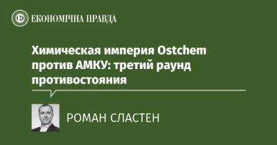 Химическая империя Ostchem против АМКУ: третий раунд противостояния - epravda.com.ua - Україна
