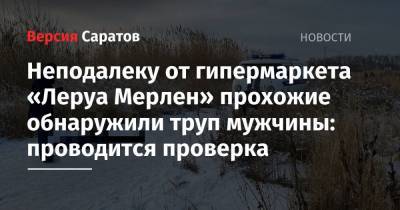 В Иволгино неподалеку от гипермаркета «Леруа Мерлен» прохожие обнаружили труп мужчины: проводится проверка - nversia.ru - Саратов