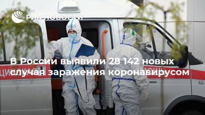 В России выявили 28 142 новых случая заражения коронавирусом - ria.ru - Москва