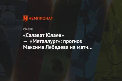 Максим Лебедев - «Салават Юлаев» — «Металлург»: прогноз Максима Лебедева на матч КХЛ - championat.com