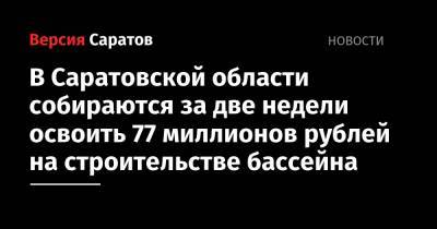 В Саратовской области собираются за две недели освоить 77 миллионов рублей на строительстве бассейна - nversia.ru - Саратовская обл. - Саратов