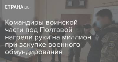 Командиры воинской части под Полтавой нагрели руки на миллион при закупке военного обмундирования - strana.ua - Украина - Полтава