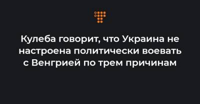 Дмитрий Кулеба - Кулеба говорит, что Украина не настроена политически воевать с Венгрией по трем причинам - hromadske.ua - Венгрия