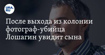 Дмитрий Лошагин - После выхода из колонии фотограф-убийца Лошагин увидит сына - ura.news - Екатеринбург