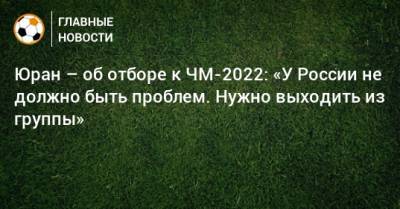 Сергей Юран - Юран – об отборе к ЧМ-2022: «У России не должно быть проблем. Нужно выходить из группы» - bombardir.ru - Хабаровск