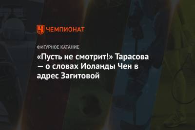 Татьяна Тарасова - Алина Загитова - «Пусть не смотрит!» Тарасова — о словах Иоланды Чен в адрес Загитовой - championat.com