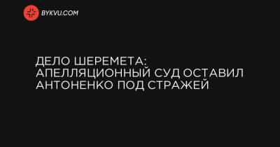 Павел Шеремет - Дело Шеремета: Апелляционный суд оставил Антоненко под стражей - bykvu.com - Киев