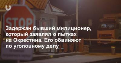 Задержан бывший милиционер, который заявлял о пытках на Окрестина. Его обвиняют по уголовному делу - news.tut.by - Белоруссия - Минск