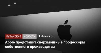 Apple представит сверхмощные процессоры собственного производства - kubnews.ru