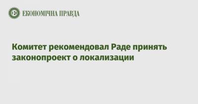 Комитет рекомендовал Раде принять законопроект о локализации - epravda.com.ua