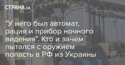 "У него был автомат, рация и прибор ночного видения". Кто и зачем пытался с оружием попасть в РФ из Украины - strana.ua - Москва