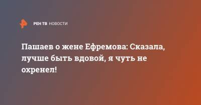Михаил Ефремов - Эльман Пашаев - Пашаев о жене Ефремова: Сказала, лучше быть вдовой, я чуть не охренел! - ren.tv