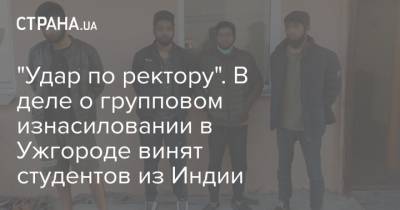 "Удар по ректору". В деле о групповом изнасиловании в Ужгороде винят студентов из Индии - strana.ua - Ужгород