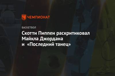 Майкл Джордан - Скотти Пиппен раскритиковал Майкла Джордана и «Последний танец» - championat.com