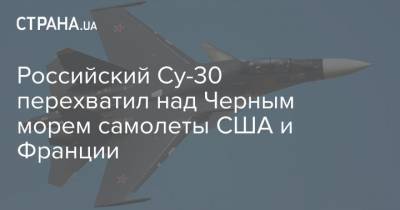 Российский Су-30 перехватил над Черным морем самолеты США и Франции - strana.ua - США - Черное Море