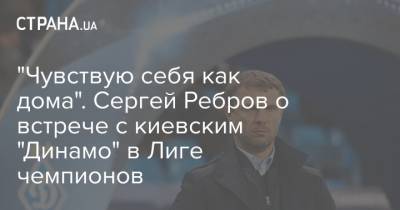 Сергей Ребров - "Чувствую себя как дома". Сергей Ребров о встрече с киевским "Динамо" в Лиге чемпионов - strana.ua - Киев