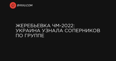 Жеребьевка ЧМ-2022: Украина узнала соперников по группе - bykvu.com - Украина - Финляндия - Катар - Босния и Герцеговина