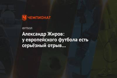 Александр Жиров - Александр Жиров: у европейского футбола есть серьёзный отрыв от российского - championat.com - Краснодар
