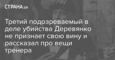 Третий подозреваемый в деле убийства Деревянко не признает свою вину и рассказал про вещи тренера - strana.ua - Украина