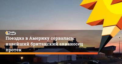 Поездка вАмерику сорвалась: новейший британский авианосец протек - ridus.ru - США