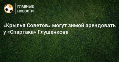 Максим Глушенков - «Крылья Советов» могут зимой арендовать у «Спартака» Глушенкова - bombardir.ru