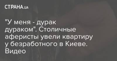 "У меня - дурак дураком". Столичные аферисты увели квартиру у безработного в Киеве. Видео - strana.ua - Киев