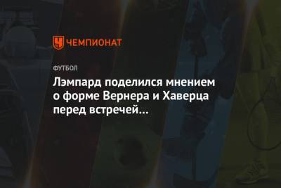 Фрэнк Лэмпард - Вернер Тимо - Кай Хаверц - Лэмпард поделился мнением о форме Вернера и Хаверца перед встречей с «Краснодаром» - championat.com - Краснодар - Лондон