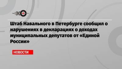 Алексей Навальный - Ирина Фатьянова - Штаб Навального в Петербурге сообщил о нарушениях в декларациях о доходах муниципальных депутатов от «Единой России» - echo.msk.ru - Санкт-Петербург