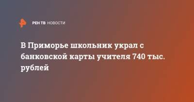 В Приморье школьник украл с банковской карты учителя 740 тыс. рублей - ren.tv - Приморье край