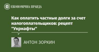 Как оплатить частные долги за счет налогоплательщиков: рецепт "Укрнафты" - epravda.com.ua