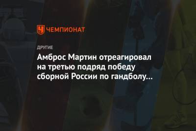 Амброс Мартин - Амброс Мартин отреагировал на третью подряд победу сборной России по гандболу на ЧЕ-2020 - championat.com - Швеция - Испания - Чехия