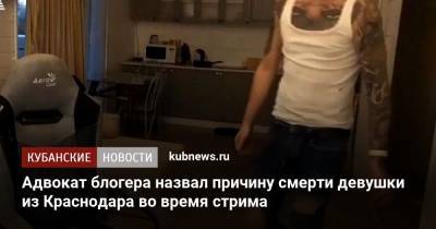 Адвокат блогера назвал причину смерти девушки из Краснодара во время стрима - kubnews.ru - Краснодар