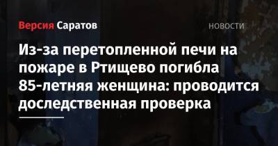 Из-за перетопленной печи на пожаре в Ртищево погибла 85-летняя женщина: проводится доследственная проверка - nversia.ru