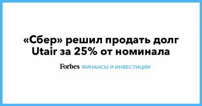 «Сбер» решил продать долг Utair за 25% от номинала - forbes.ru