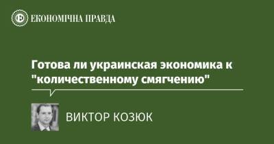 Готова ли украинская экономика к "количественному смягчению" - epravda.com.ua