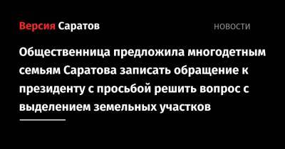 Общественница предложила многодетным семьям Саратова записать обращение к президенту с просьбой решить вопрос с выделением земельных участков - nversia.ru - Саратовская обл. - Саратов