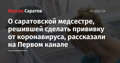 Станислав Шувалов - О саратовской медсестре, решившей сделать прививку от коронавируса, рассказали на Первом канале - nversia.ru - Саратов